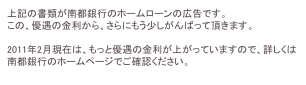上記の書類が南都銀行のホームローンの広告です。
この、優遇の金利から、さらにもう少しがんばって頂きます。

2011年2月現在は、もっと優遇の金利が上がっていますので、詳しくは南都銀行のホームページでご確認ください。