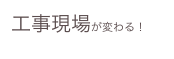 工事現場が変わる！