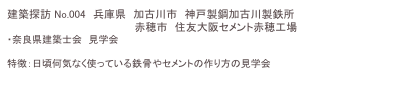 建築探訪 No.004　兵庫県　加古川市　神戸製鋼加古川製鉄所
　　　　　　　　　　　　　　 　　　赤穂市　住友大阪セメント赤穂工場
・奈良県建築士会　見学会

特徴：日頃何気なく使っている鉄骨やセメントの作り方の見学会
